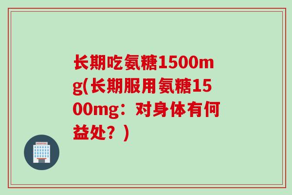 长期吃氨糖1500mg(长期服用氨糖1500mg：对身体有何益处？)