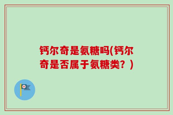 钙尔奇是氨糖吗(钙尔奇是否属于氨糖类？)