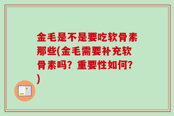 金毛是不是要吃软骨素那些(金毛需要补充软骨素吗?重要性如何?) 金毛是不是要吃软骨素那些(金毛需要补充软骨素吗?重要性如何?)