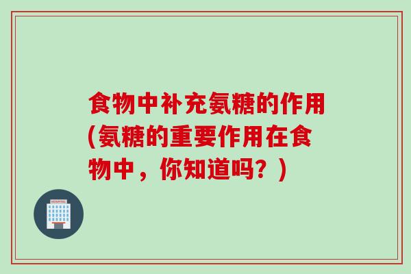 食物中补充氨糖的作用(氨糖的重要作用在食物中，你知道吗？)