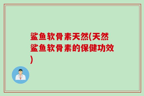 鲨鱼软骨素天然(天然鲨鱼软骨素的保健功效)