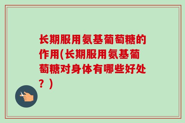 长期服用氨基葡萄糖的作用(长期服用氨基葡萄糖对身体有哪些好处？)