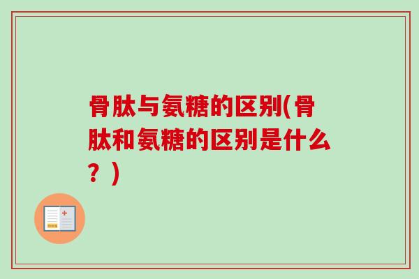 骨肽与氨糖的区别(骨肽和氨糖的区别是什么？)