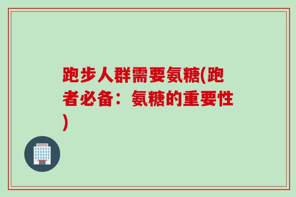 跑步人群需要氨糖(跑者必备：氨糖的重要性)