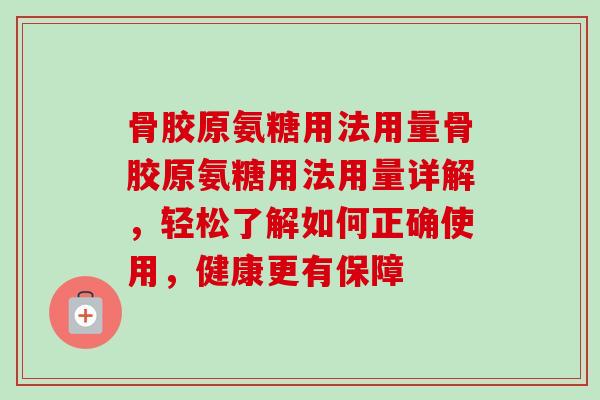 骨胶原氨糖用法用量骨胶原氨糖用法用量详解，轻松了解如何正确使用，健康更有保障
