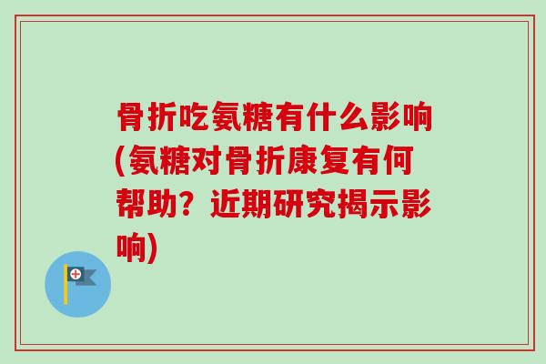 骨折吃氨糖有什么影响(氨糖对骨折康复有何帮助？近期研究揭示影响)