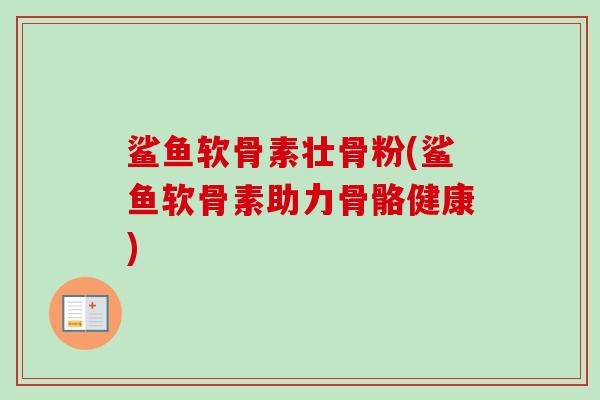 鲨鱼软骨素壮骨粉(鲨鱼软骨素助力骨骼健康)
