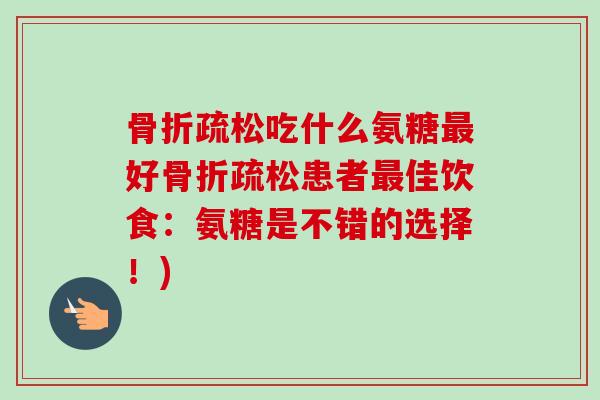 疏松吃什么氨糖好疏松患者佳饮食:氨糖是不错的选择!) 疏松吃什么氨糖好疏松患者佳饮食:氨糖是不错的选择!)