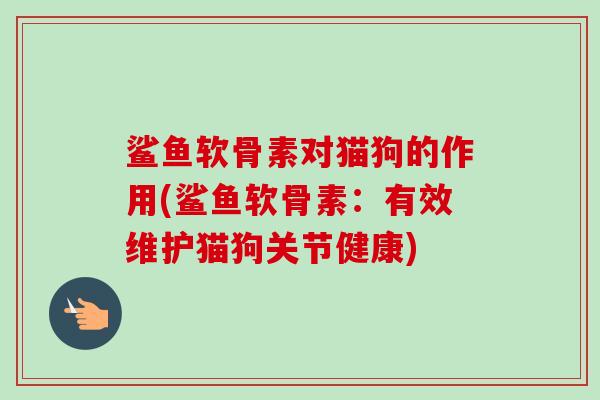 鲨鱼软骨素对猫狗的作用(鲨鱼软骨素：有效维护猫狗关节健康)