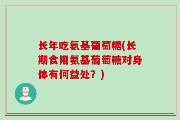 长年吃氨基葡萄糖(长期食用氨基葡萄糖对身体有何益处？)