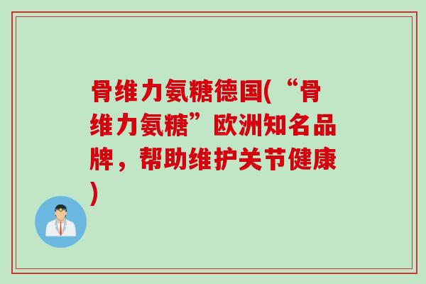 骨维力氨糖德国(“骨维力氨糖”欧洲知名品牌，帮助维护关节健康)