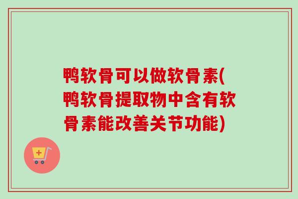 鸭软骨可以做软骨素(鸭软骨提取物中含有软骨素能改善关节功能)