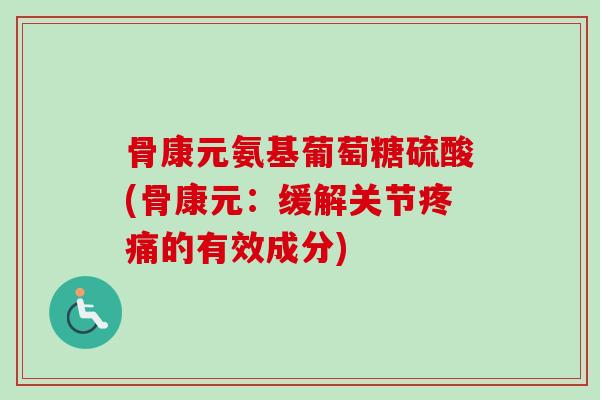 骨康元氨基葡萄糖硫酸(骨康元:缓解关节的有效成分) 骨康元氨基葡萄糖硫酸(骨康元:缓解关节的有效成分)