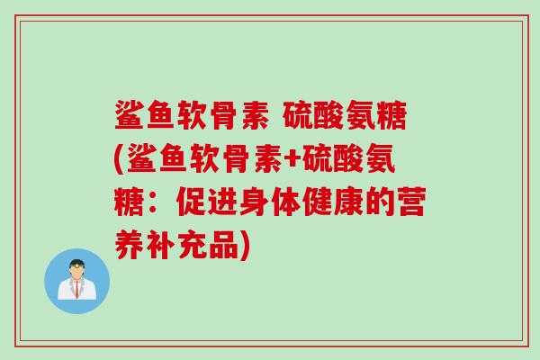 鲨鱼软骨素 硫酸氨糖(鲨鱼软骨素+硫酸氨糖：促进身体健康的营养补充品)
