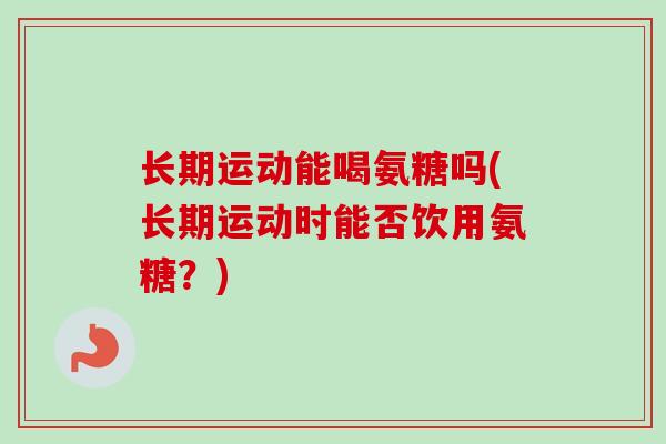 长期运动能喝氨糖吗(长期运动时能否饮用氨糖？)
