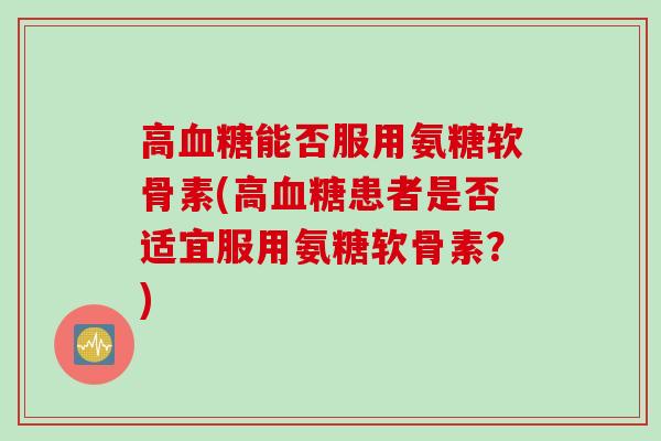 高血糖能否服用氨糖软骨素(高血糖患者是否适宜服用氨糖软骨素？)