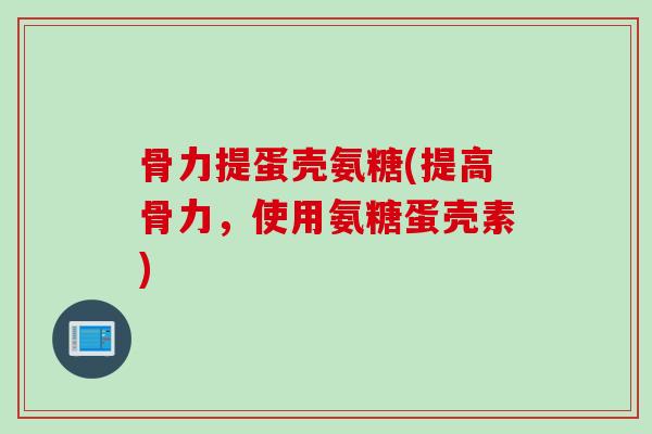 骨力提蛋壳氨糖(提高骨力，使用氨糖蛋壳素)