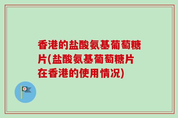 香港的盐酸氨基葡萄糖片(盐酸氨基葡萄糖片在香港的使用情况)