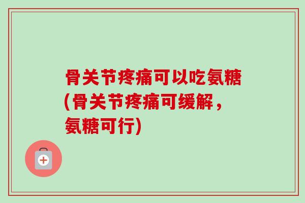 骨关节疼痛可以吃氨糖(骨关节疼痛可缓解，氨糖可行)