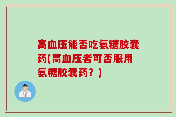 高血压能否吃氨糖胶囊药(高血压者可否服用氨糖胶囊药？)