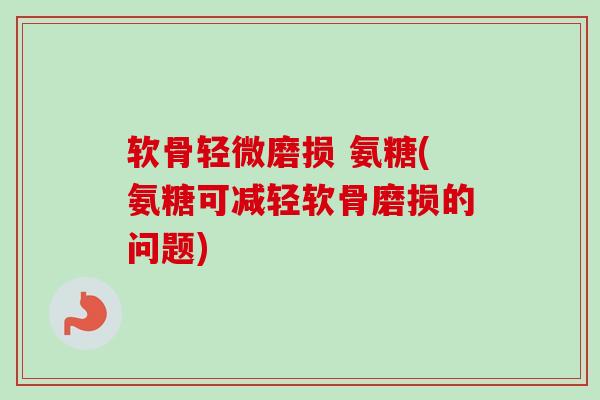 软骨轻微磨损 氨糖(氨糖可减轻软骨磨损的问题)