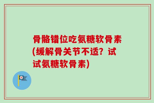 骨骼错位吃氨糖软骨素(缓解骨关节不适？试试氨糖软骨素)