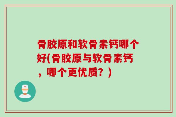骨胶原和软骨素钙哪个好(骨胶原与软骨素钙，哪个更优质？)