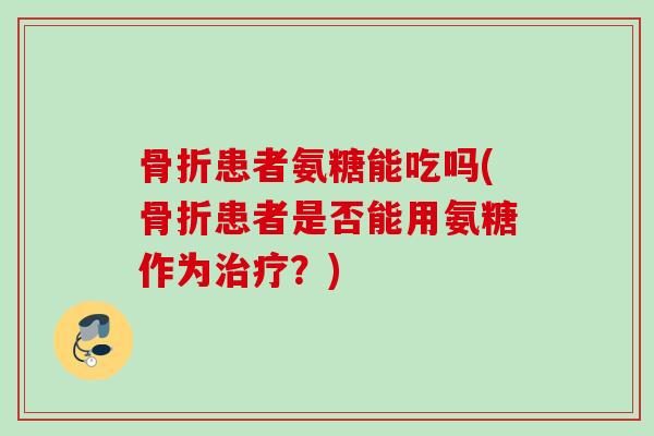 骨折患者氨糖能吃吗(骨折患者是否能用氨糖作为治疗？)
