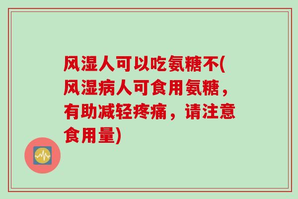 风湿人可以吃氨糖不(风湿病人可食用氨糖，有助减轻疼痛，请注意食用量)