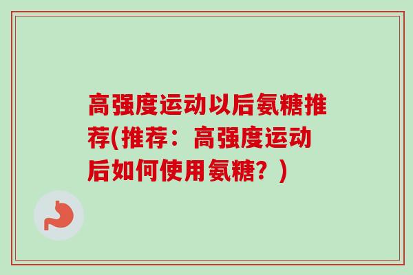 高强度运动以后氨糖推荐(推荐：高强度运动后如何使用氨糖？)