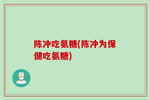 陈冲吃氨糖(陈冲为保健吃氨糖)