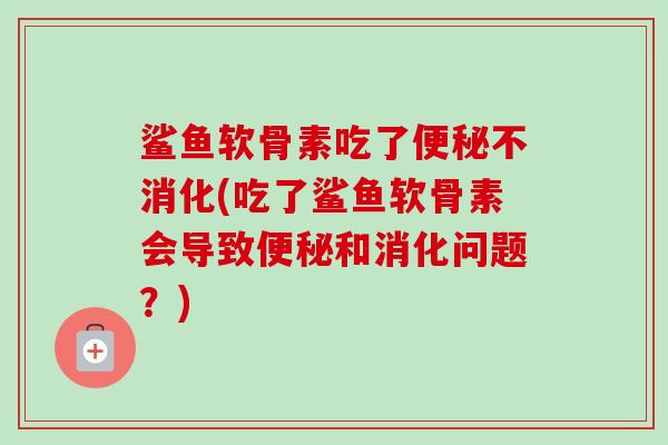 鲨鱼软骨素吃了便秘不消化(吃了鲨鱼软骨素会导致便秘和消化问题？)