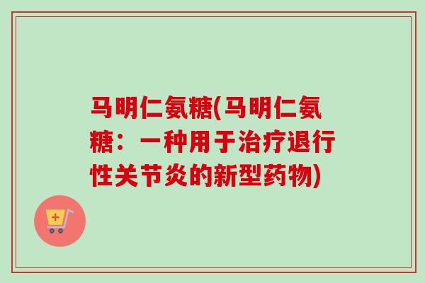 马明仁氨糖(马明仁氨糖：一种用于治疗退行性关节炎的新型药物)