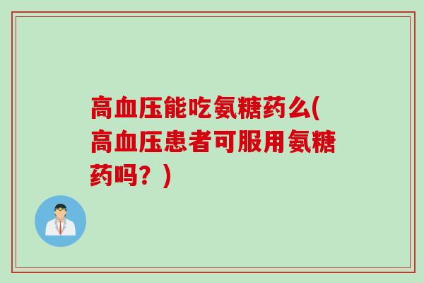 高血压能吃氨糖药么(高血压患者可服用氨糖药吗？)