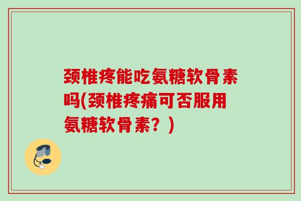 颈椎疼能吃氨糖软骨素吗(颈椎疼痛可否服用氨糖软骨素？)