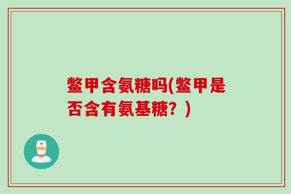 鳖甲含氨糖吗(鳖甲是否含有氨基糖？)