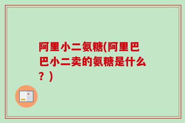 阿里小二氨糖(阿里巴巴小二卖的氨糖是什么？)