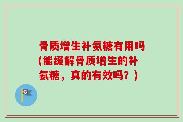 骨质增生补氨糖有用吗(能缓解骨质增生的补氨糖，真的有效吗？)