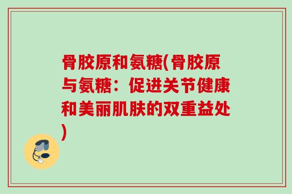 骨胶原和氨糖(骨胶原与氨糖：促进关节健康和美丽肌肤的双重益处)