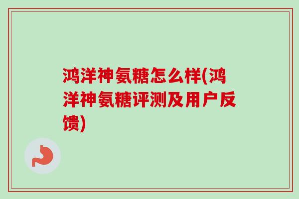 鸿洋神氨糖怎么样(鸿洋神氨糖评测及用户反馈)