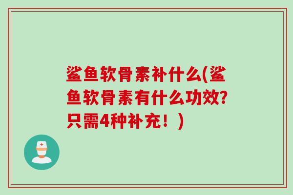 鲨鱼软骨素补什么(鲨鱼软骨素有什么功效？只需4种补充！)