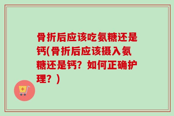 后应该吃氨糖还是钙(后应该摄入氨糖还是钙?如何正确护理?) 后应该吃氨糖还是钙(后应该摄入氨糖还是钙?如何正确护理?)