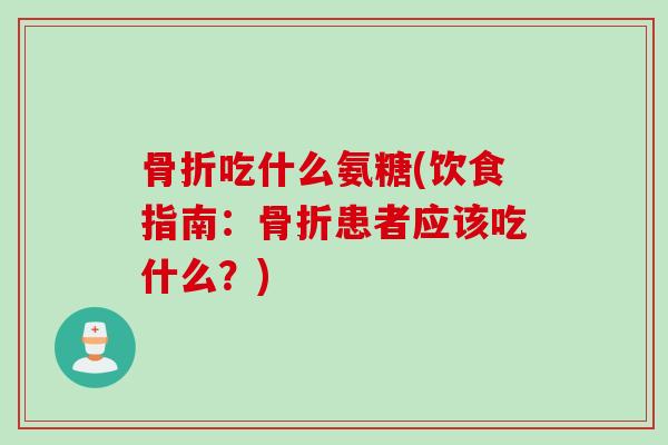骨折吃什么氨糖(饮食指南：骨折患者应该吃什么？)