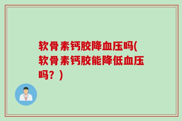 软骨素钙胶降血压吗(软骨素钙胶能降低血压吗？)