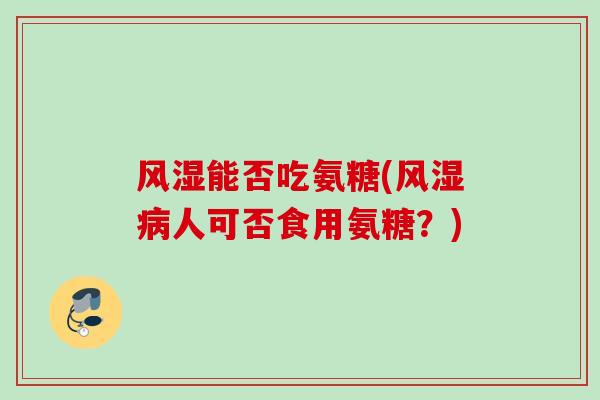 风湿能否吃氨糖(风湿病人可否食用氨糖？)