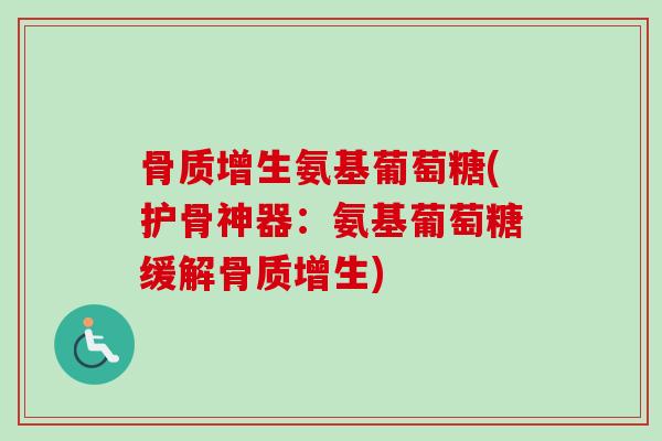骨质增生氨基葡萄糖(护骨神器：氨基葡萄糖缓解骨质增生)
