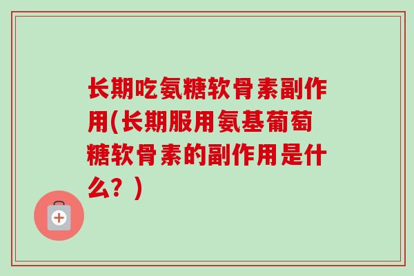 长期吃氨糖软骨素副作用(长期服用氨基葡萄糖软骨素的副作用是什么?) 长期吃氨糖软骨素副作用(长期服用氨基葡萄糖软骨素的副作用是什么?)