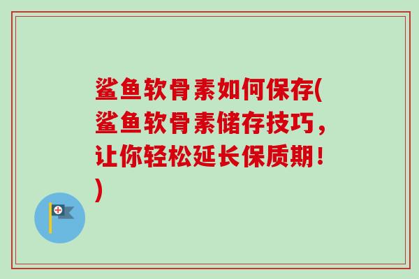 鲨鱼软骨素如何保存(鲨鱼软骨素储存技巧，让你轻松延长保质期！)