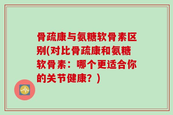 骨疏康与氨糖软骨素区别(对比骨疏康和氨糖软骨素:哪个更适合你的关节健康?) 骨疏康与氨糖软骨素区别(对比骨疏康和氨糖软骨素:哪个更适合你的关节健康?)
