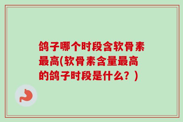 鸽子哪个时段含软骨素最高(软骨素含量最高的鸽子时段是什么？)